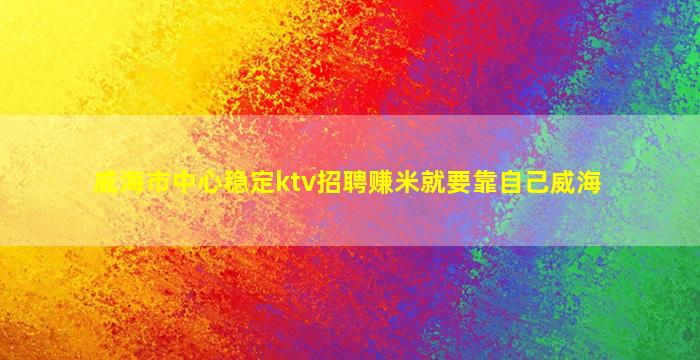 威海市中心稳定ktv招聘赚米就要靠自己威海