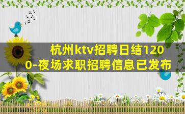 杭州ktv招聘日结1200-夜场求职招聘信息已发布