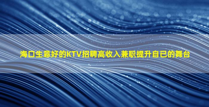 海口生意好的KTV招聘高收入兼职提升自已的舞台
